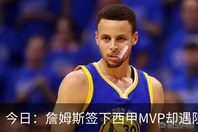 今日：詹姆斯签下西甲MVP却遇阻，皇马拒绝后骑士考虑裁员