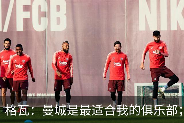 格瓦：曼城是最适合我的俱乐部；相信马雷斯卡能带队创造成绩
