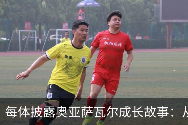 每体披露奥亚萨瓦尔成长故事：从合租大学生到国家队核心